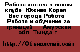 Работа хостес в новом клубе, Южная Корея  - Все города Работа » Работа и обучение за границей   . Амурская обл.,Тында г.